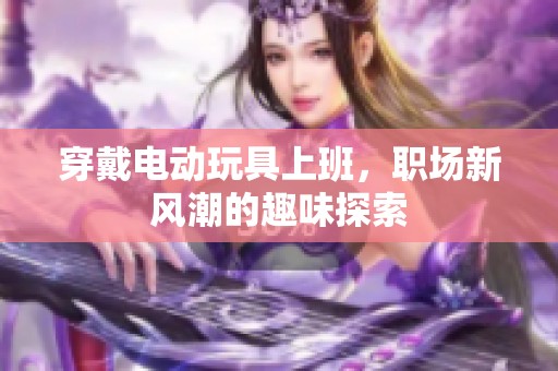 穿戴电动玩具上班，职场新风潮的趣味探索