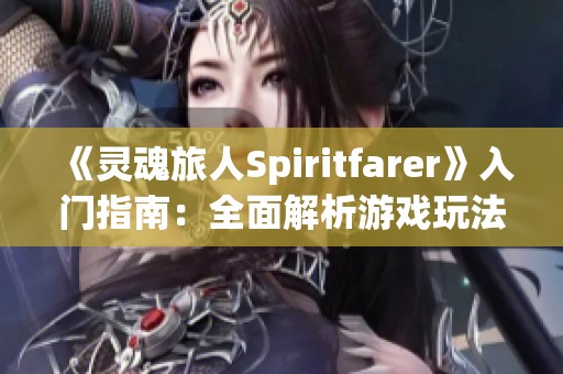 《灵魂旅人Spiritfarer》入门指南：全面解析游戏玩法与策略