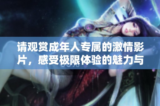 请观赏成年人专属的激情影片，感受极限体验的魅力与挑战