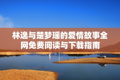 林逸与楚梦瑶的爱情故事全网免费阅读与下载指南