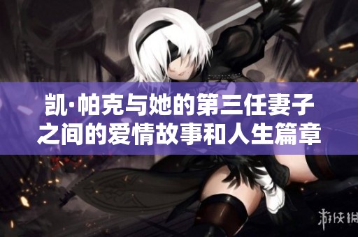 凯·帕克与她的第三任妻子之间的爱情故事和人生篇章
