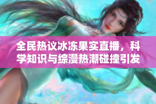 全民热议冰冻果实直播，科学知识与综漫热潮碰撞引发新风潮