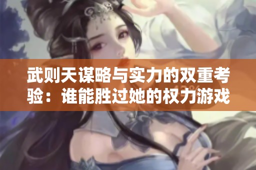 武则天谋略与实力的双重考验：谁能胜过她的权力游戏
