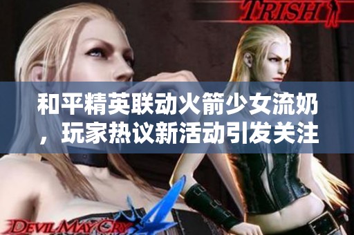 和平精英联动火箭少女流奶，玩家热议新活动引发关注