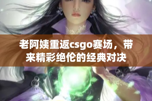 老阿姨重返csgo赛场，带来精彩绝伦的经典对决