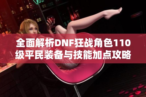 全面解析DNF狂战角色110级平民装备与技能加点攻略