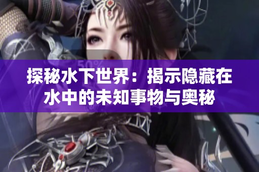 探秘水下世界：揭示隐藏在水中的未知事物与奥秘