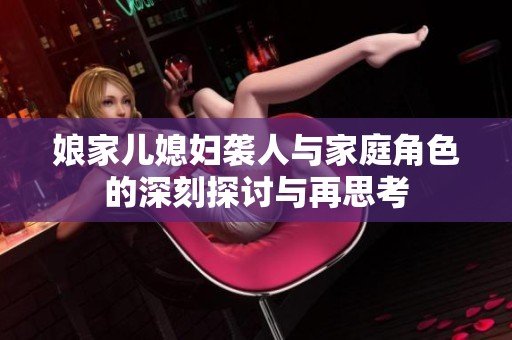 娘家儿媳妇袭人与家庭角色的深刻探讨与再思考