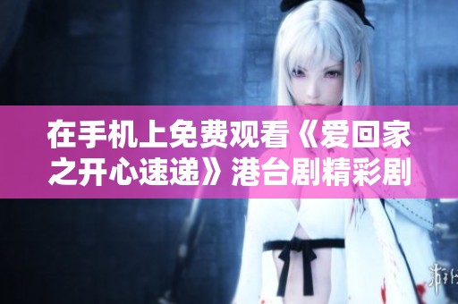 在手机上免费观看《爱回家之开心速递》港台剧精彩剧情