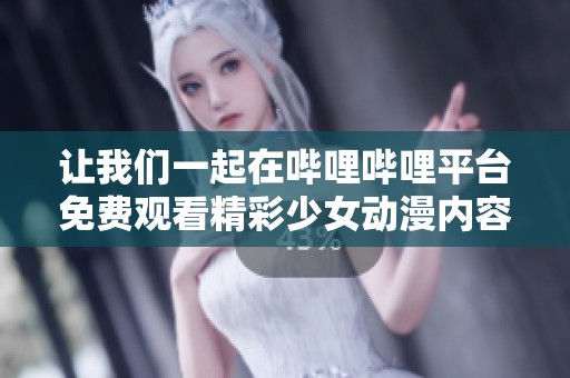 让我们一起在哔哩哔哩平台免费观看精彩少女动漫内容吧