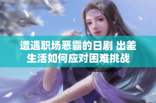 遭遇职场恶霸的日剧 出差生活如何应对困难挑战
