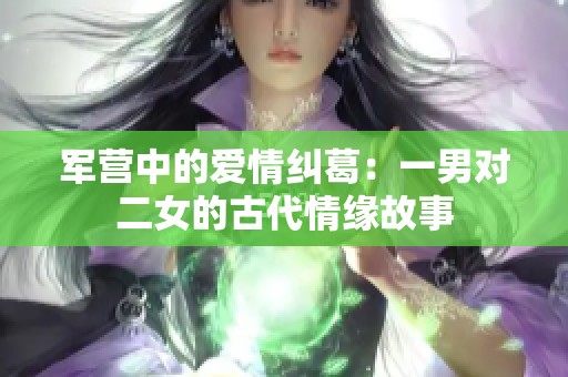 军营中的爱情纠葛：一男对二女的古代情缘故事