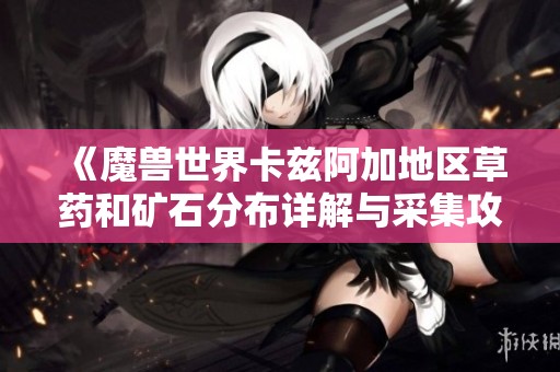 《魔兽世界卡兹阿加地区草药和矿石分布详解与采集攻略》