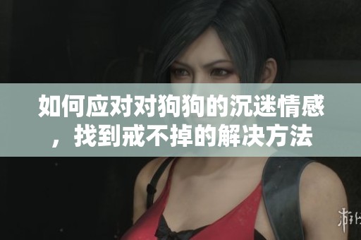 如何应对对狗狗的沉迷情感，找到戒不掉的解决方法