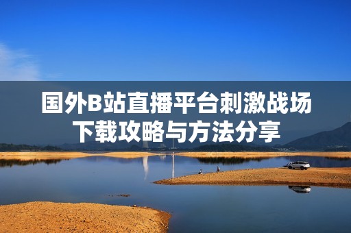 国外B站直播平台刺激战场下载攻略与方法分享