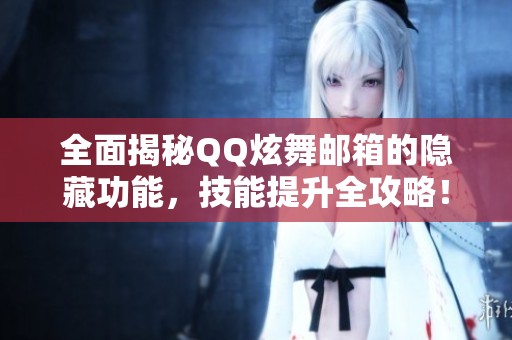 全面揭秘QQ炫舞邮箱的隐藏功能，技能提升全攻略！