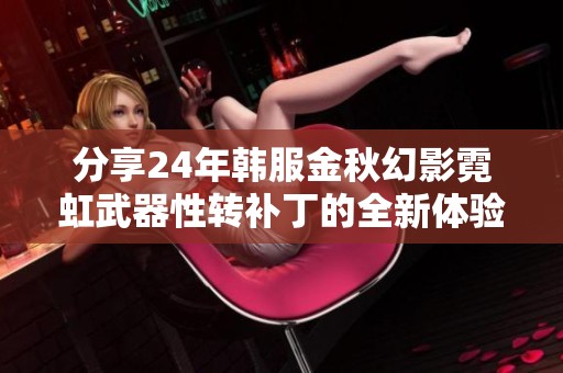 分享24年韩服金秋幻影霓虹武器性转补丁的全新体验与攻略