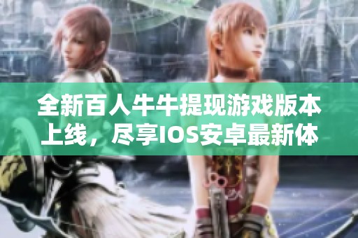 全新百人牛牛提现游戏版本上线，尽享IOS安卓最新体验