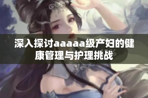 深入探讨aaaaa级产妇的健康管理与护理挑战