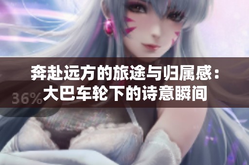 奔赴远方的旅途与归属感：大巴车轮下的诗意瞬间