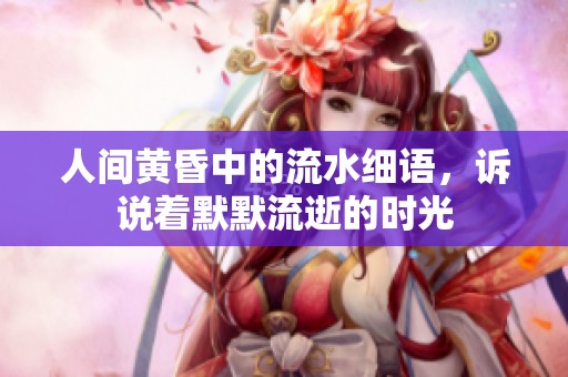 人间黄昏中的流水细语，诉说着默默流逝的时光