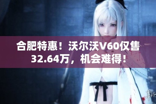 合肥特惠！沃尔沃V60仅售32.64万，机会难得！