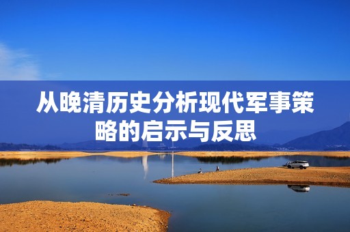 从晚清历史分析现代军事策略的启示与反思