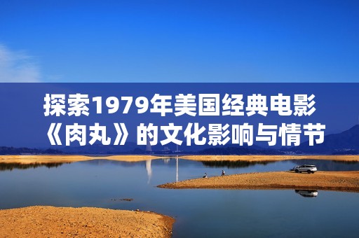 探索1979年美国经典电影《肉丸》的文化影响与情节解析
