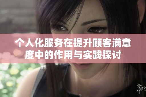 个人化服务在提升顾客满意度中的作用与实践探讨