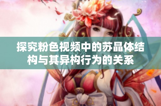 探究粉色视频中的苏晶体结构与其异构行为的关系