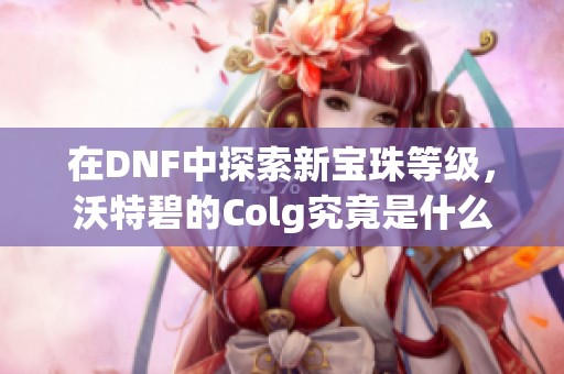 在DNF中探索新宝珠等级，沃特碧的Colg究竟是什么样的新变化