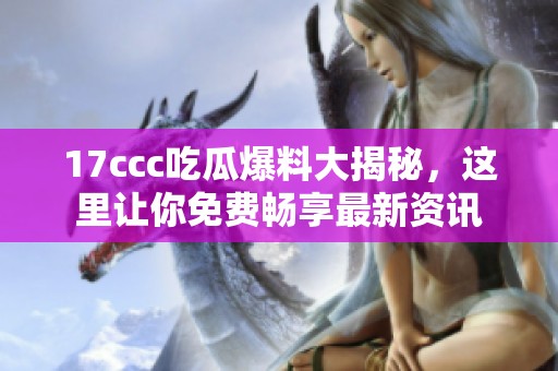 17ccc吃瓜爆料大揭秘，这里让你免费畅享最新资讯
