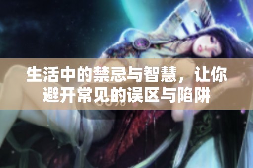 生活中的禁忌与智慧，让你避开常见的误区与陷阱