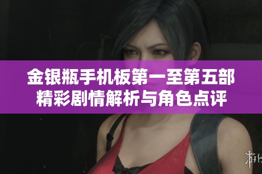 金银瓶手机板第一至第五部精彩剧情解析与角色点评
