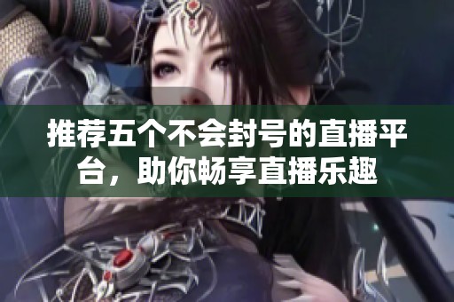 推荐五个不会封号的直播平台，助你畅享直播乐趣