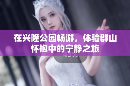 在兴隆公园畅游，体验群山怀抱中的宁静之旅