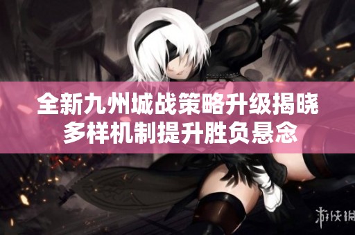 全新九州城战策略升级揭晓 多样机制提升胜负悬念