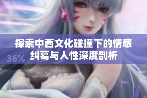 探索中西文化碰撞下的情感纠葛与人性深度剖析