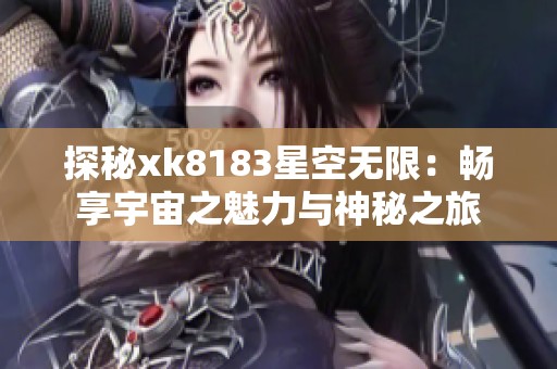 探秘xk8183星空无限：畅享宇宙之魅力与神秘之旅