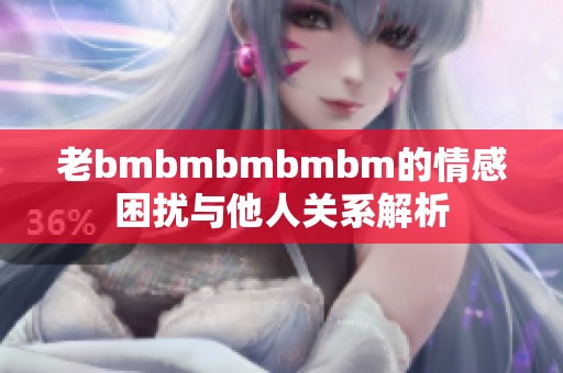 老bmbmbmbmbm的情感困扰与他人关系解析