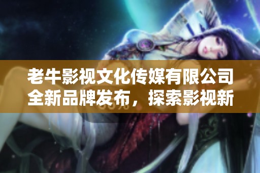 老牛影视文化传媒有限公司全新品牌发布，探索影视新未来