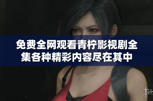 免费全网观看青柠影视剧全集各种精彩内容尽在其中