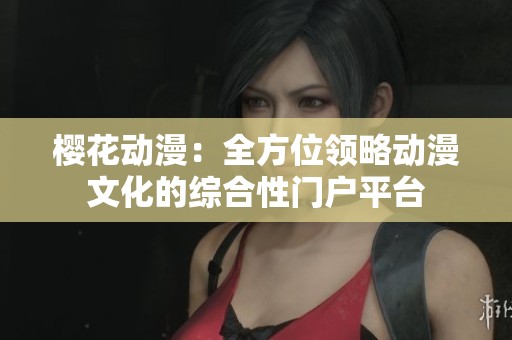 樱花动漫：全方位领略动漫文化的综合性门户平台