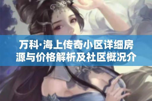万科·海上传奇小区详细房源与价格解析及社区概况介绍