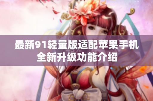 最新91轻量版适配苹果手机全新升级功能介绍