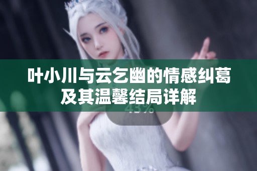 叶小川与云乞幽的情感纠葛及其温馨结局详解
