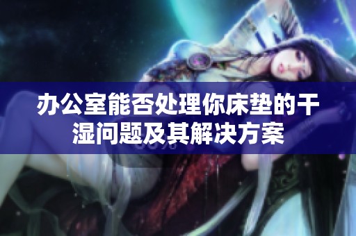 办公室能否处理你床垫的干湿问题及其解决方案