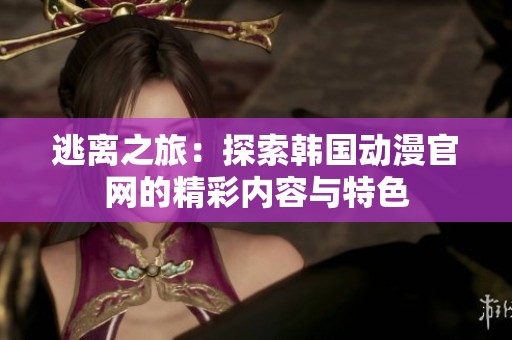 逃离之旅：探索韩国动漫官网的精彩内容与特色