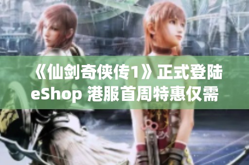 《仙剑奇侠传1》正式登陆eShop 港服首周特惠仅需81港币