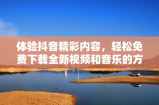体验抖音精彩内容，轻松免费下载全新视频和音乐的方法